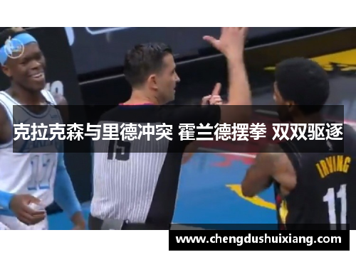 克拉克森与里德冲突 霍兰德摆拳 双双驱逐 克拉克森与里德冲突 霍兰德摆拳 双双驱逐
